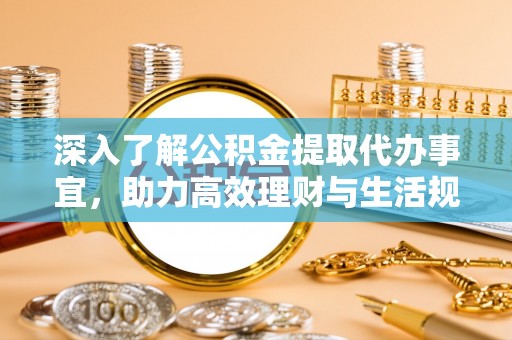 西乡塘深入了解公积金提取代办事宜，助力高效理财与生活规划