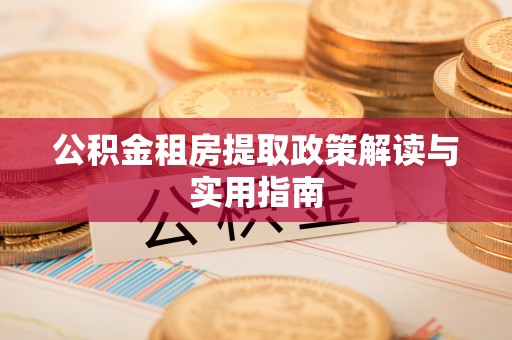 西乡塘公积金租房提取政策解读与实用指南