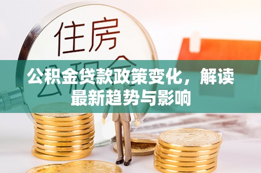 西乡塘公积金贷款政策变化，解读最新趋势与影响