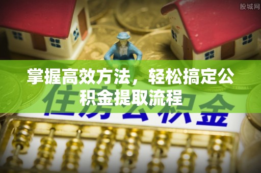 西乡塘掌握高效方法，轻松搞定公积金提取流程