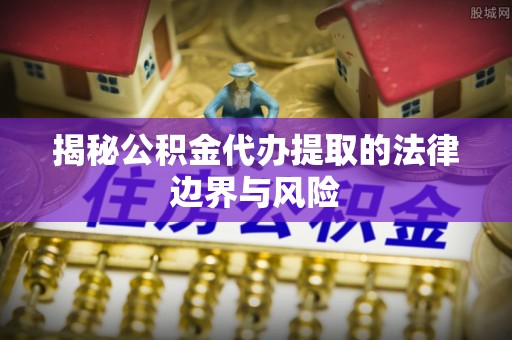 西乡塘揭秘公积金代办提取的法律边界与风险
