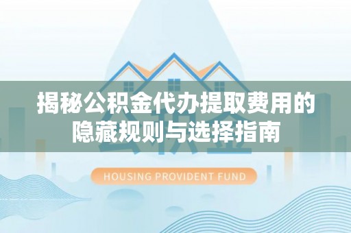 西乡塘揭秘公积金代办提取费用的隐藏规则与选择指南