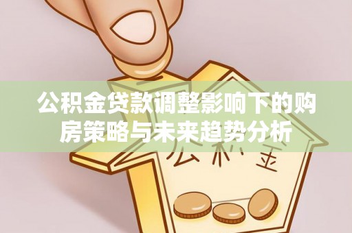 西乡塘公积金贷款调整影响下的购房策略与未来趋势分析