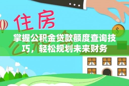 西乡塘掌握公积金贷款额度查询技巧，轻松规划未来财务