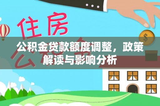 西乡塘公积金贷款额度调整，政策解读与影响分析