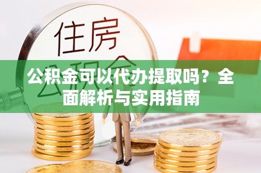 西乡塘公积金可以代办提取吗？全面解析与实用指南