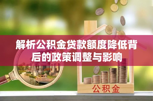 西乡塘解析公积金贷款额度降低背后的政策调整与影响