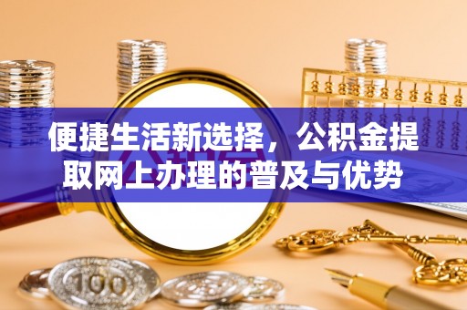 西乡塘便捷生活新选择，公积金提取网上办理的普及与优势