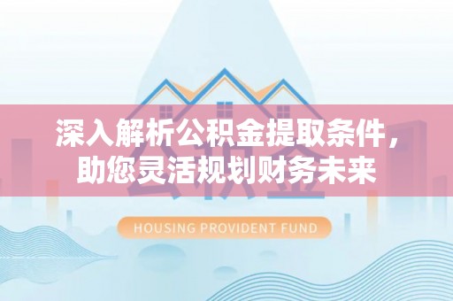 西乡塘深入解析公积金提取条件，助您灵活规划财务未来