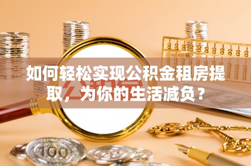西乡塘如何轻松实现公积金租房提取，为你的生活减负？