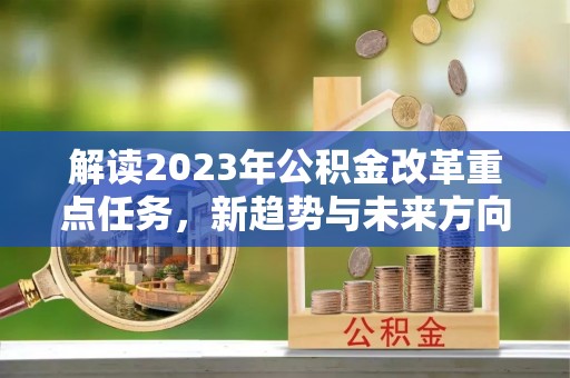 西乡塘解读2023年公积金改革重点任务，新趋势与未来方向