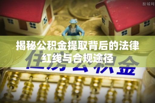 西乡塘揭秘公积金提取背后的法律红线与合规途径