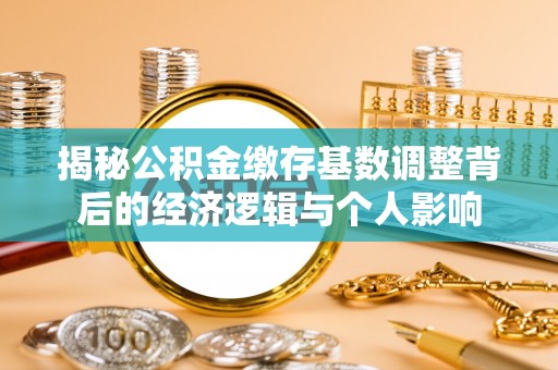 西乡塘揭秘公积金缴存基数调整背后的经济逻辑与个人影响