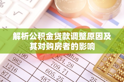 西乡塘解析公积金贷款调整原因及其对购房者的影响