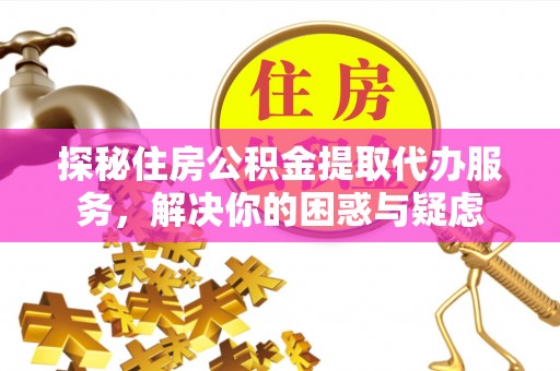 西乡塘探秘住房公积金提取代办服务，解决你的困惑与疑虑