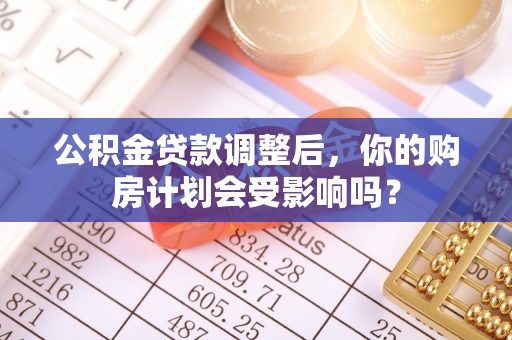 西乡塘公积金贷款调整后，你的购房计划会受影响吗？