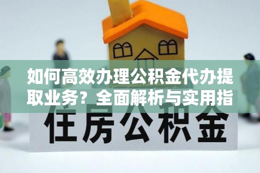 西乡塘如何高效办理公积金代办提取业务？全面解析与实用指南