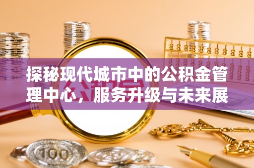 西乡塘探秘现代城市中的公积金管理中心，服务升级与未来展望