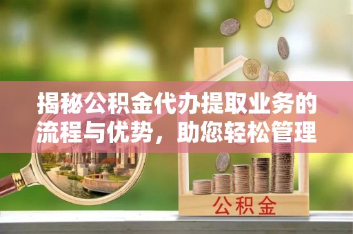 西乡塘揭秘公积金代办提取业务的流程与优势，助您轻松管理财务