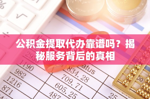 西乡塘公积金提取代办靠谱吗？揭秘服务背后的真相