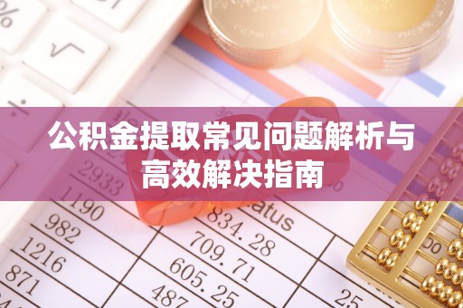 西乡塘公积金提取常见问题解析与高效解决指南