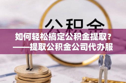 西乡塘如何轻松搞定公积金提取？——提取公积金公司代办服务全解析
