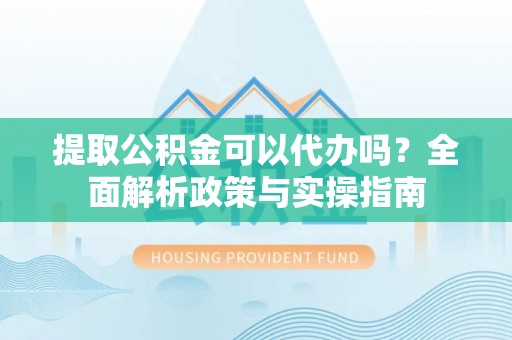 西乡塘提取公积金可以代办吗？全面解析政策与实操指南