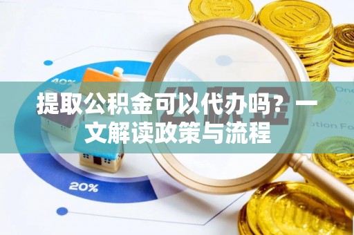 西乡塘提取公积金可以代办吗？一文解读政策与流程