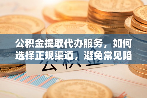 西乡塘公积金提取代办服务，如何选择正规渠道，避免常见陷阱