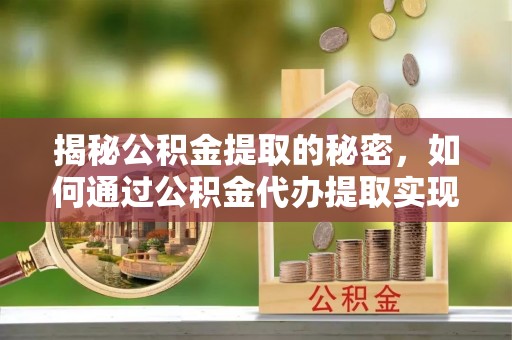 西乡塘揭秘公积金提取的秘密，如何通过公积金代办提取实现财务自由