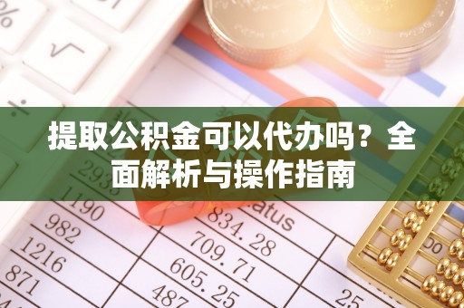 西乡塘提取公积金可以代办吗？全面解析与操作指南