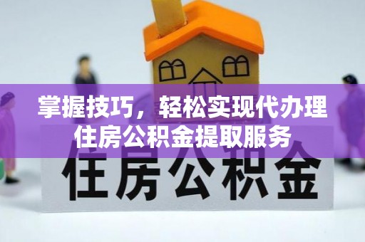 西乡塘掌握技巧，轻松实现代办理住房公积金提取服务