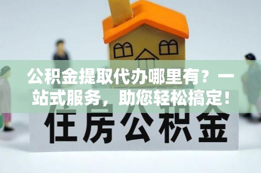 西乡塘公积金提取代办哪里有？一站式服务，助您轻松搞定！