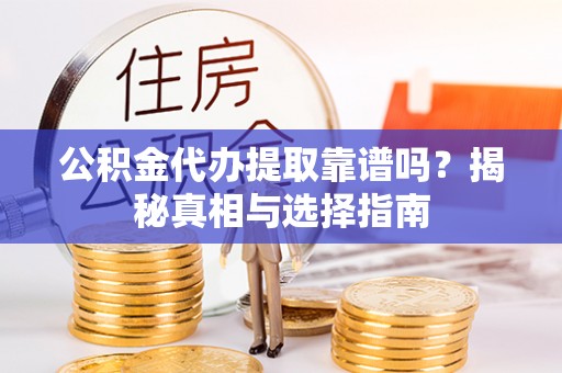 西乡塘公积金代办提取靠谱吗？揭秘真相与选择指南