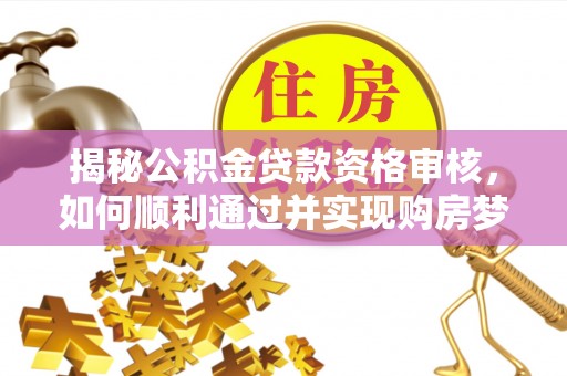 西乡塘揭秘公积金贷款资格审核，如何顺利通过并实现购房梦想