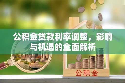 西乡塘公积金贷款利率调整，影响与机遇的全面解析