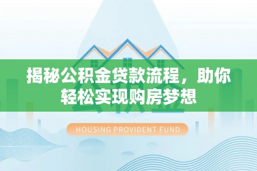 西乡塘揭秘公积金贷款流程，助你轻松实现购房梦想