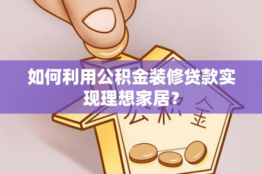 西乡塘如何利用公积金装修贷款实现理想家居？