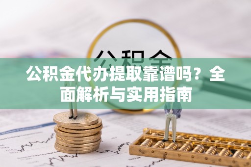 西乡塘公积金代办提取靠谱吗？全面解析与实用指南
