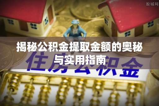 西乡塘揭秘公积金提取金额的奥秘与实用指南