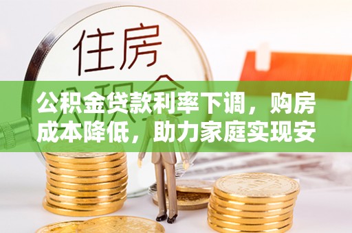 西乡塘公积金贷款利率下调，购房成本降低，助力家庭实现安居梦