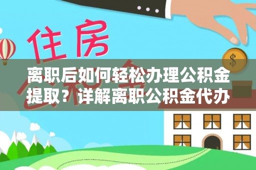 西乡塘离职后如何轻松办理公积金提取？详解离职公积金代办提取流程