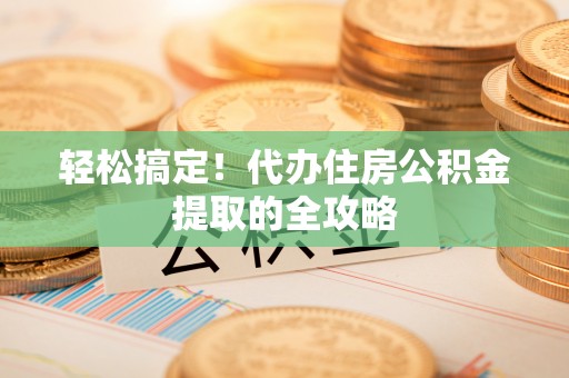 西乡塘轻松搞定！代办住房公积金提取的全攻略