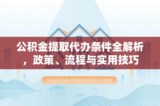 西乡塘公积金提取代办条件全解析，政策、流程与实用技巧