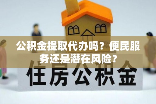 西乡塘公积金提取代办吗？便民服务还是潜在风险？