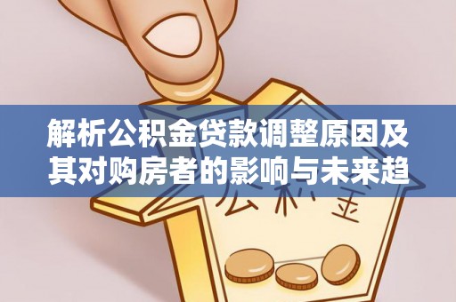西乡塘解析公积金贷款调整原因及其对购房者的影响与未来趋势