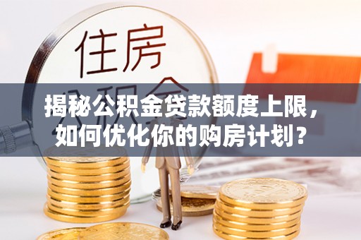 西乡塘揭秘公积金贷款额度上限，如何优化你的购房计划？