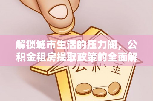 西乡塘解锁城市生活的压力阀，公积金租房提取政策的全面解析与实践指南