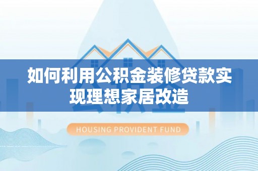 西乡塘如何利用公积金装修贷款实现理想家居改造