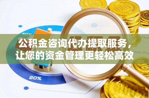 西乡塘公积金咨询代办提取服务，让您的资金管理更轻松高效